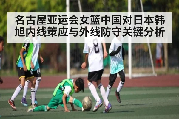 名古屋亚运会女篮中国对日本韩旭内线策应与外线防守关键分析