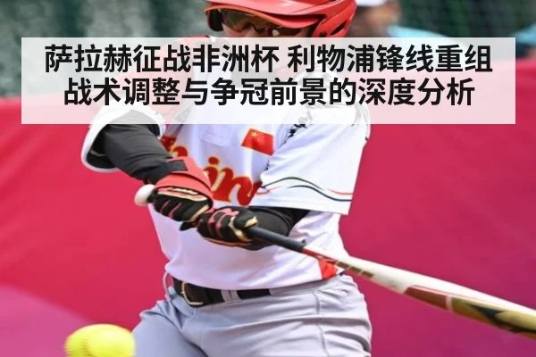 萨拉赫征战非洲杯 利物浦锋线重组战术调整与争冠前景的深度分析