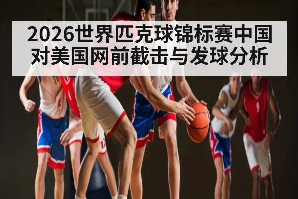 2026世界匹克球锦标赛中国对美国网前截击与发球分析