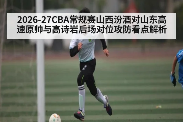 2026-27CBA常规赛山西汾酒对山东高速原帅与高诗岩后场对位攻防看点解析