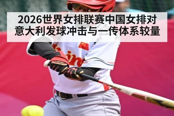 2026世界女排联赛中国女排对意大利发球冲击与一传体系较量